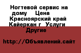 Ногтевой сервис на дому. › Цена ­ 500 - Красноярский край, Кайеркан г. Услуги » Другие   